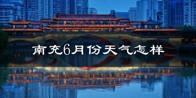 南充6月份天气如何?很热吗?