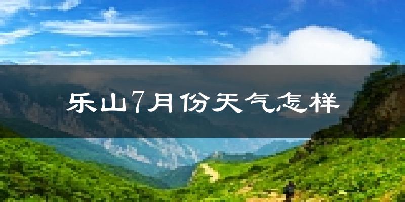 乐山市7月份天气如何?很热吗?