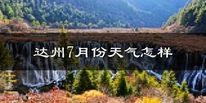 达州市7月份天气如何?很热吗?