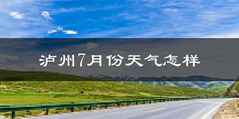 泸州市7月份天气如何?很热吗?