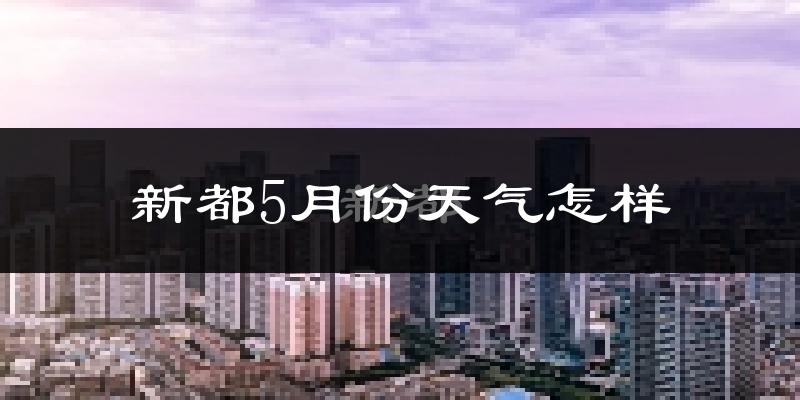新都5月份天气怎样?新都五月冷吗?