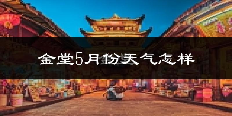 金堂县5月天气如何?很热吗?近两年数据给你答案