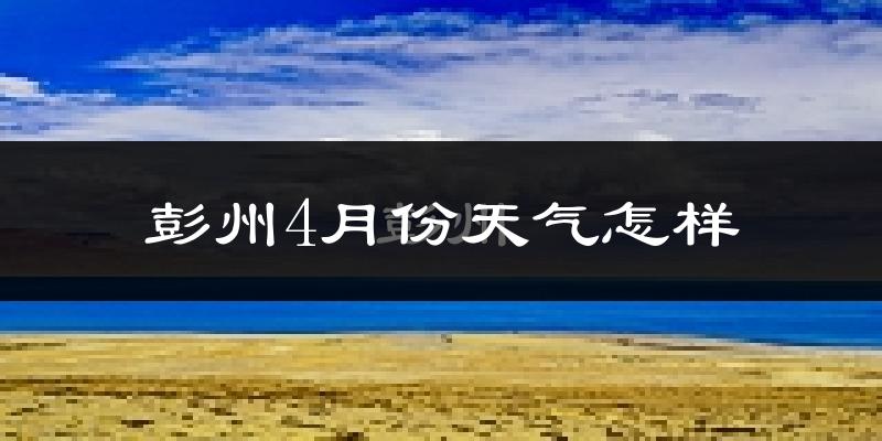 彭州市4月份天气如何?气温冷热变化大吗?