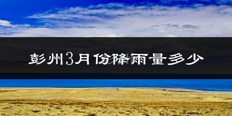 彭州3月份降雨量多少?彭州三月下雨多吗?