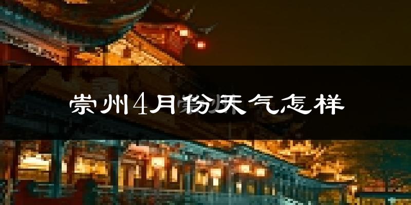 崇州市4月份天气如何?冷热情况怎么样?