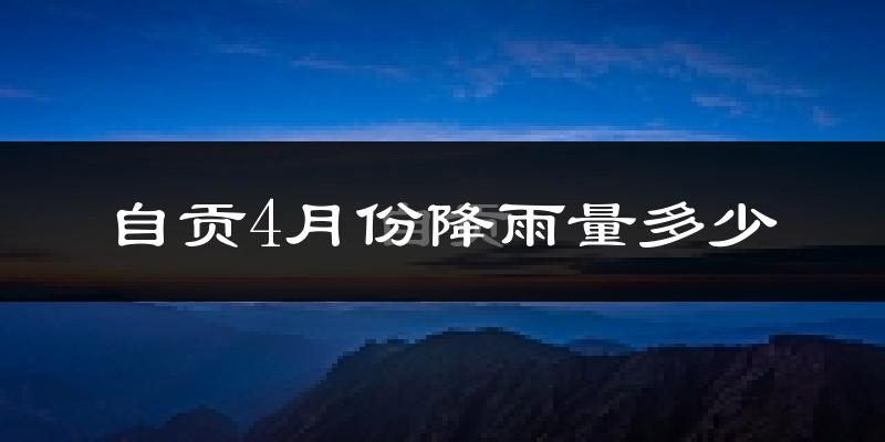 自贡4月份降雨量多少?自贡四月下雨多吗?