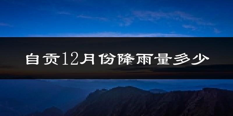 自贡12月份降雨量多少?自贡十二月下雨多吗?