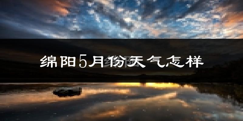 绵阳5月份天气如何?很热吗?
