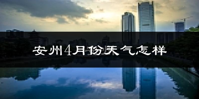 安州4月份天气怎样?安州四月冷吗?