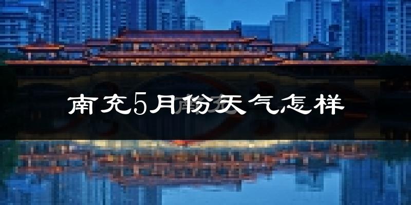 南充5月份天气如何?很热吗?