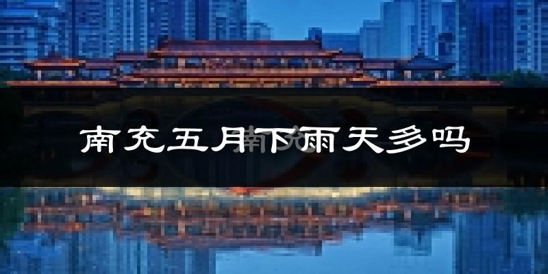 南充五月下雨天多吗?南充5月份降雨量多少?