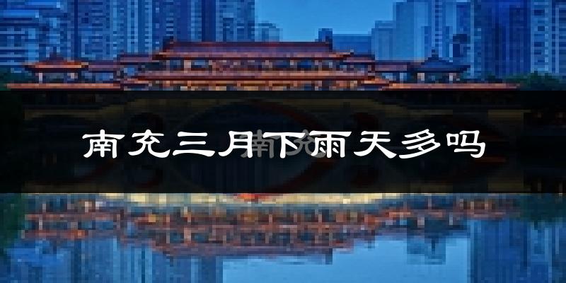 南充三月下雨天多吗?南充3月份降雨量多少?