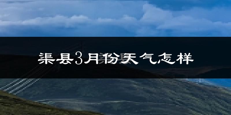渠县3月份天气如何?冷吗?