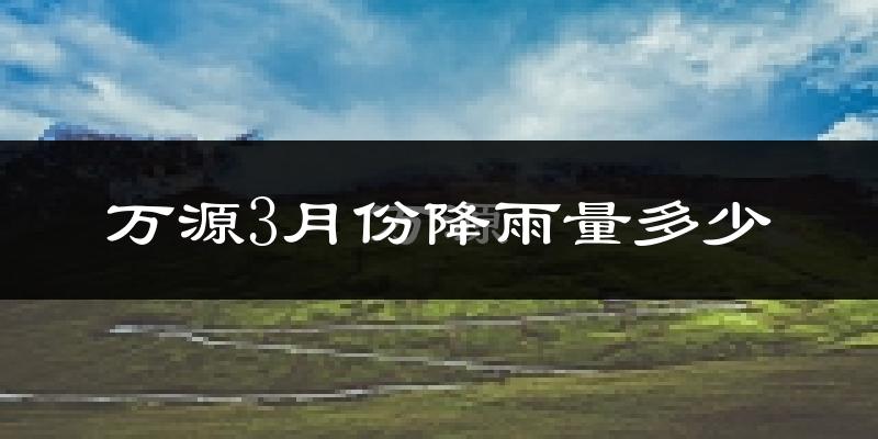 万源3月份降雨量多少?万源三月下雨多吗?