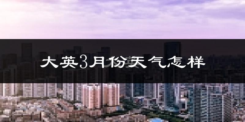 大英县3月份天气如何?冷热情况怎么样?