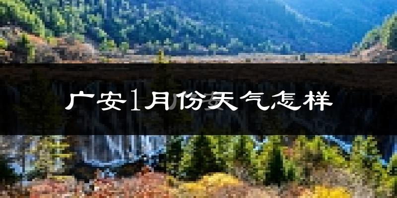 广安市1月份天气如何?很冷吗?