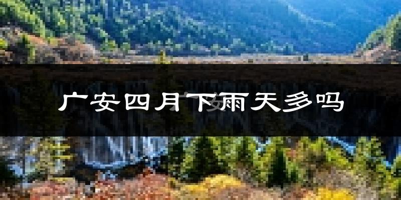 广安四月下雨天多吗?广安4月份降雨量多少?