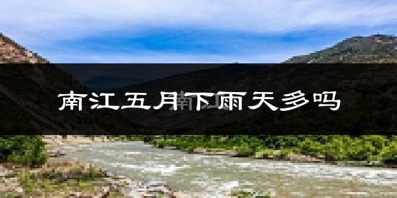 南江五月下雨天多吗?南江5月份降雨量多少?