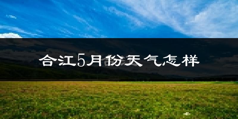 合江县5月份天气如何?很热吗?