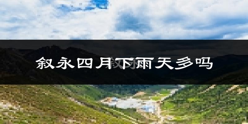 叙永四月下雨天多吗?叙永4月份降雨量多少?
