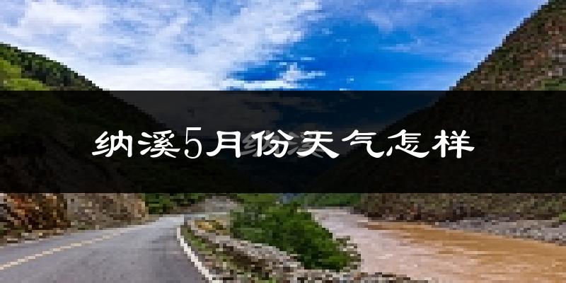 纳溪5月份天气怎样?纳溪五月冷吗?
