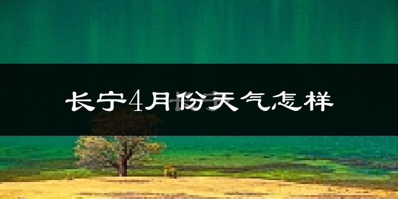 长宁县4月份天气如何?冷热情况怎么样?
