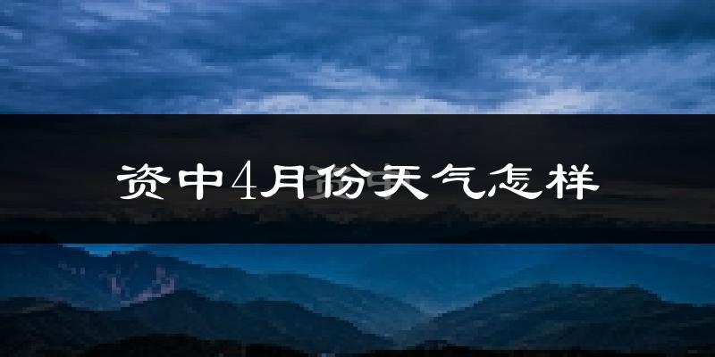 资中县4月份天气如何?冷热情况分析