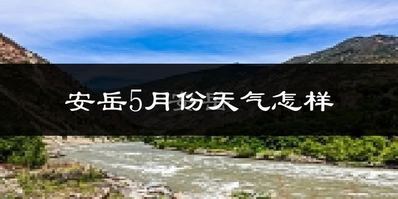 安岳县5月份天气如何?很热吗?