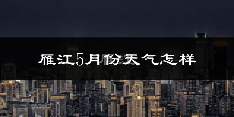 雁江5月份天气怎样?雁江五月冷吗?