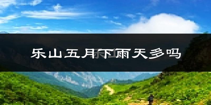 乐山五月下雨天多吗?乐山5月份降雨量多少?