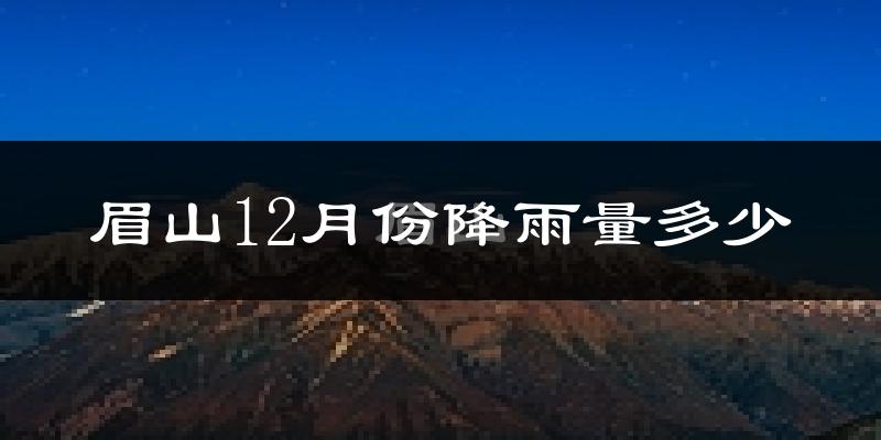 眉山12月份降雨量多少?眉山十二月下雨多吗?