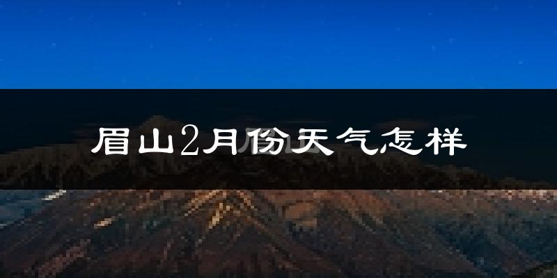 眉山2月份天气如何?冷吗?