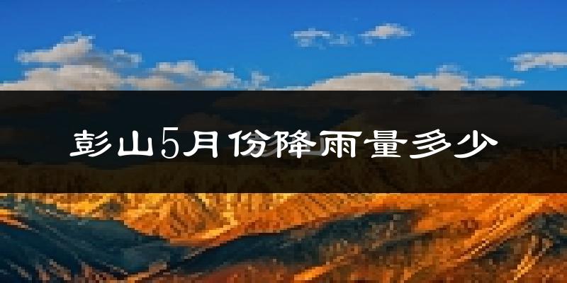 彭山5月份降雨量多少?彭山五月下雨多吗?