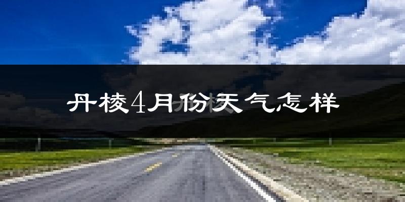 丹棱县4月份天气如何?冷热情况怎么样?