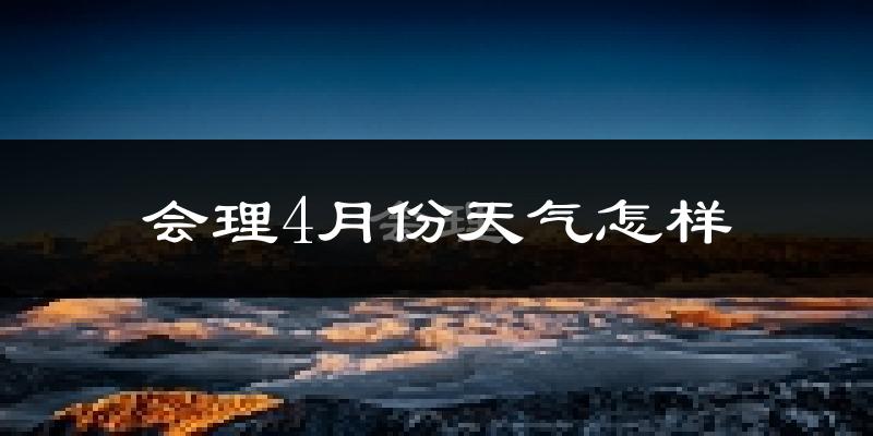 会理县4月份天气如何?冷热情况分析