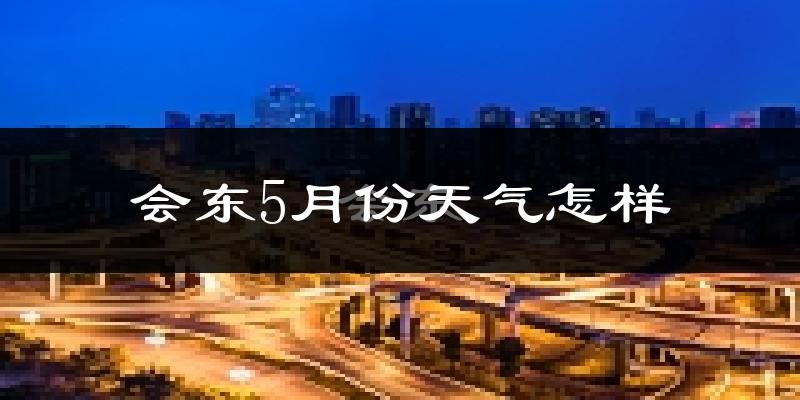会东县5月份天气如何?很热吗?
