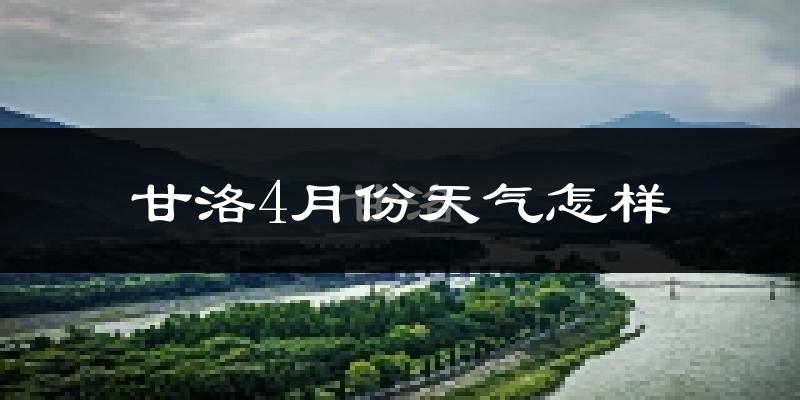 甘洛县4月份天气如何?冷热情况怎么样?