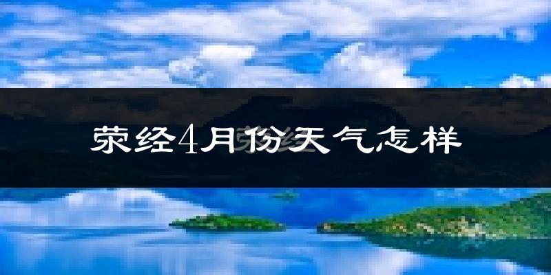 荥经县4月份天气如何?冷热情况怎么样?