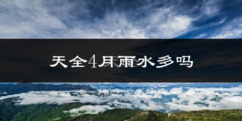 天全4月雨水多吗?