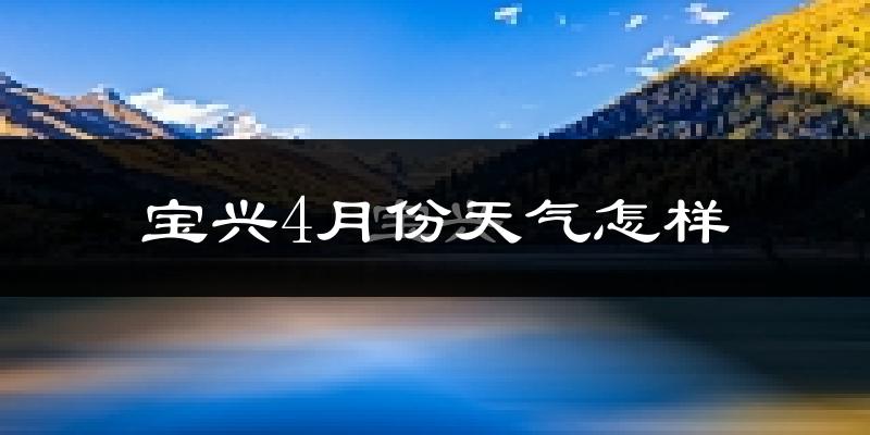 宝兴县4月份天气如何?冷热情况怎么样?