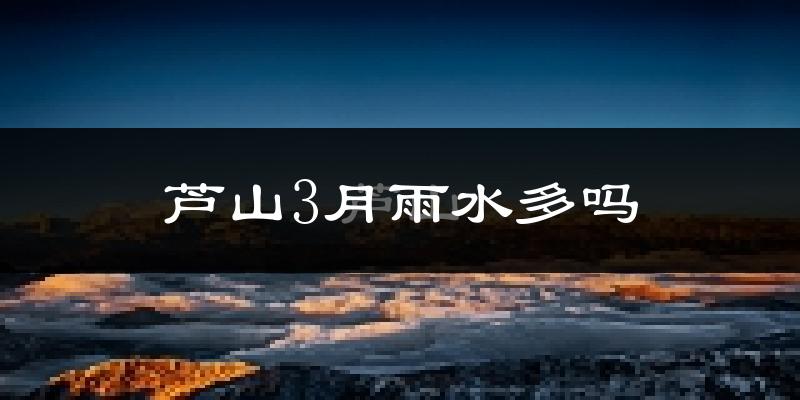 芦山3月雨水多吗?