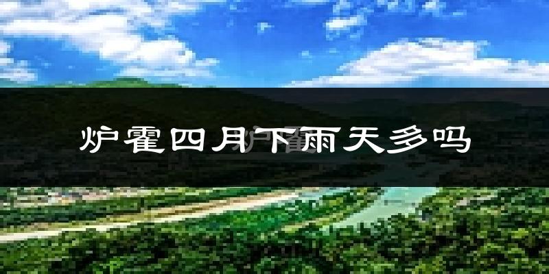 炉霍四月下雨天多吗?炉霍4月份降雨量多少?