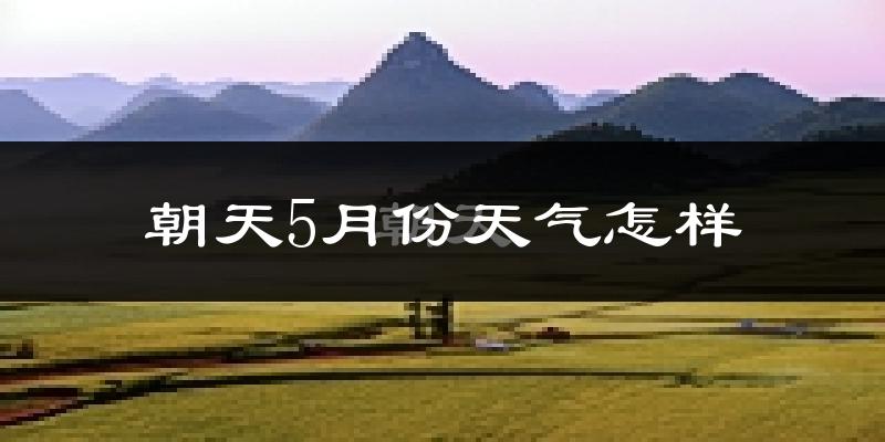 朝天5月份天气怎样?朝天五月冷不冷?