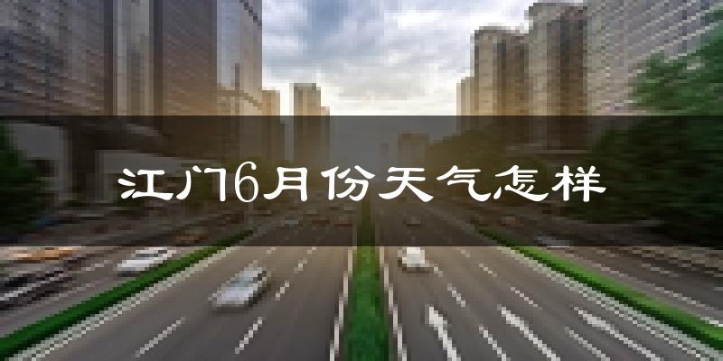 江门市6月份天气如何?很热吗?