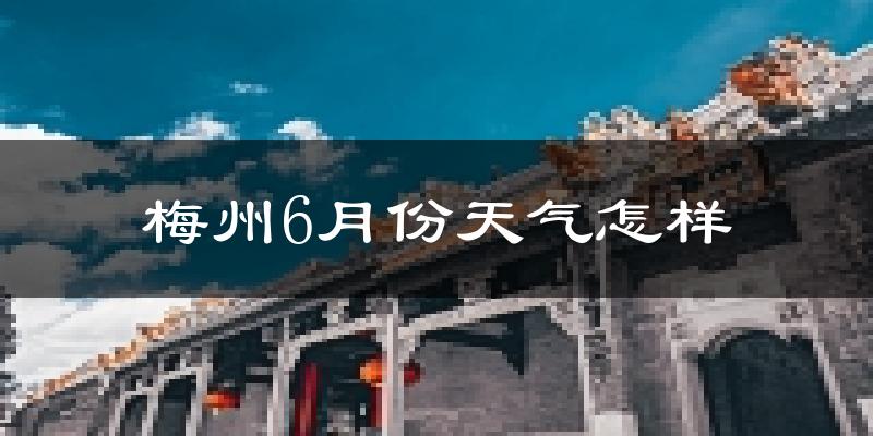 梅州6月份天气如何?很热吗?