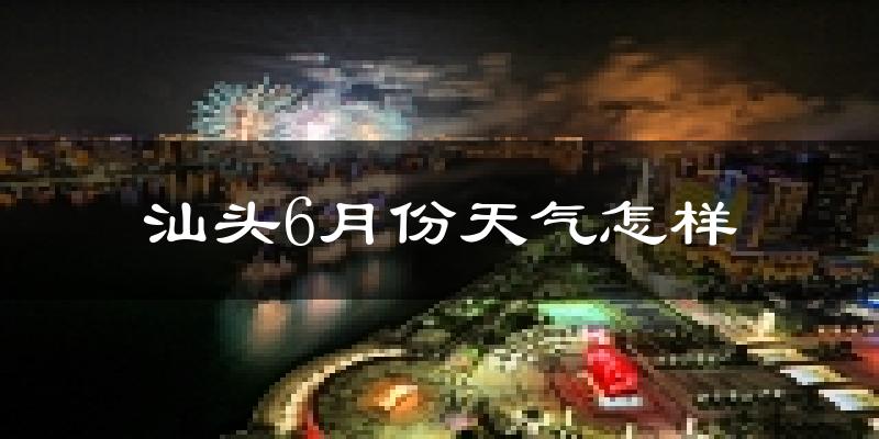 汕头6月份天气如何?很热吗?