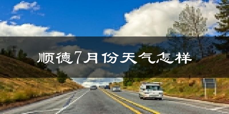 顺德7月份天气怎样?顺德七月热不热?