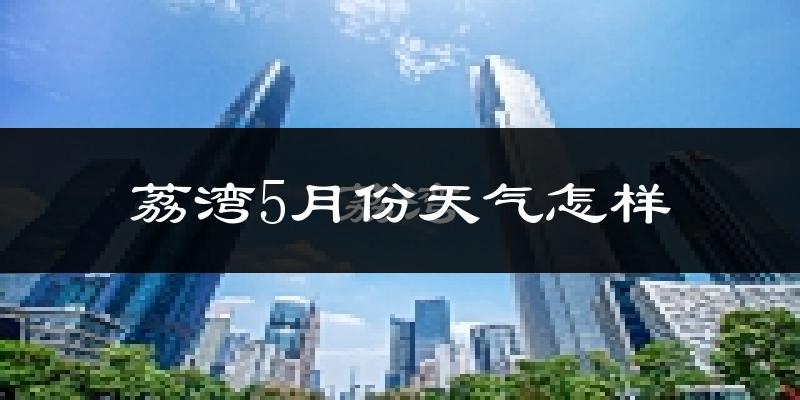 荔湾5月份天气怎样?荔湾五月冷吗?