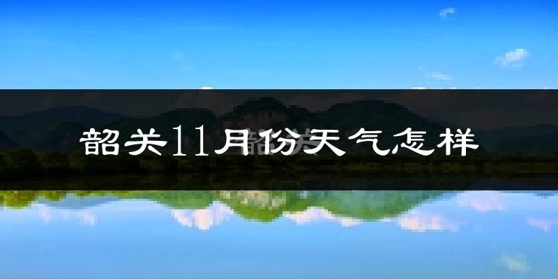 韶关11月份天气怎样?韶关十一月冷吗?