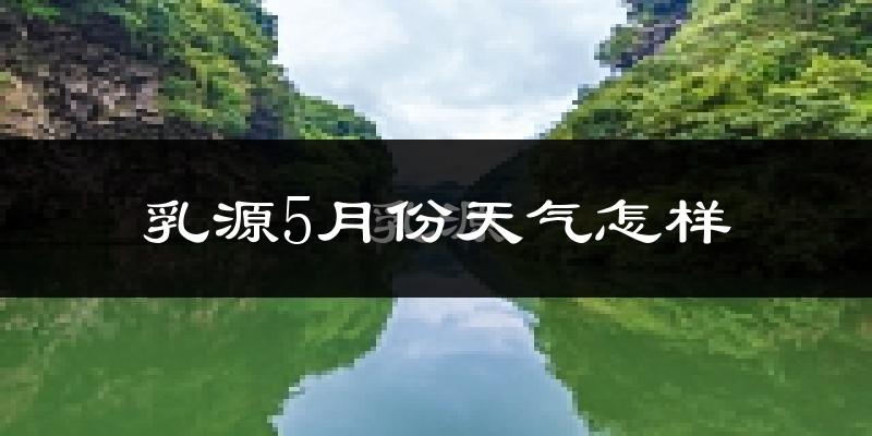 乳源瑶族自治县5月份天气如何?很热吗?
